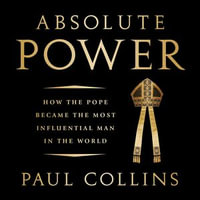 Absolute Power : How the Pope Became the Most Influential Man in the World - Paul Collins