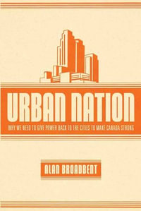 Urban Nation : Why We Need to Give Power Back to the Cities to Make Canada Strong - Alan Broadbent