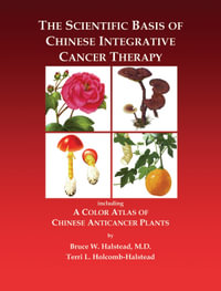 The Scientific Basis of Chinese Integrative Cancer Therapy : Including a Color Atlas of Chinese Anticancer Plants - Bruce Halstead