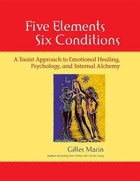 Five Elements Six Conditions : A Taoist approach to Emotional Healing, Psychology, and Internal Alchemy - Gilles Marin