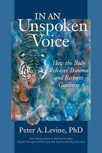 In an Unspoken Voice : How the Body Releases Trauma and Restores Goodness - Peter A. Levine, Ph.D.
