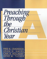 Preaching Through the Christian Year : Year a: A Comprehensive Commentary on the Lectionary - Fred B. Craddock