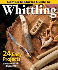 Complete Starter Guide to Whittling : 24 Easy Projects You Can Make in a Weekend - Editors of Woodcarving Illustrated