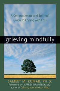 Grieving Mindfully : A Compassionate And Spiritual Guide To Coping With Loss - Sameet M., Ph.D. Kumar