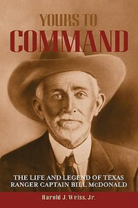 Yours to Command : The Life and Legend of Texas Ranger Captain Bill McDonald - Harold J., Jr Weiss