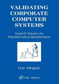 Validating Corporate Computer Systems : Good IT Practice for Pharmaceutical Manufacturers - Guy Wingate