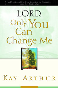 Lord, Only You Can Change Me : A Devotional Study on Growing in Character from the Beatitudes - Kay Arthur