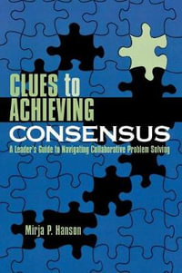 Clues to Achieving Consensus : A Leader's Guide to Navigating Collaborative Problem Solving - Mirja P. Hanson