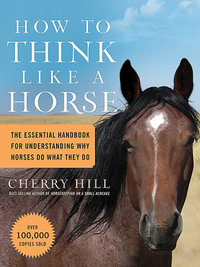 How to Think Like a Horse : The Essential Handbook for Understanding Why Horses Do What They Do - Cherry Hill