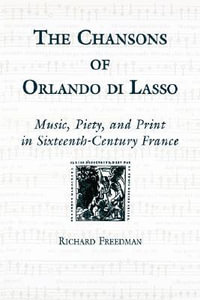 The Chansons of Orlando di Lasso and Their Protestant Listeners : Music, Piety, and Print in Sixteenth-Century France - Emeritus Professor Richard  Freedman