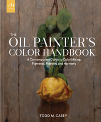 The Oil Painter's Color Handbook : A Contemporary Guide to Color Mixing, Pigments, Palettes, and Harmony - Todd M. Casey