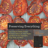 Preserving Everything : Can, Culture, Pickle, Freeze, Ferment, Dehydrate, Salt, Smoke, and Store Fruits, Vegetables, Meat, Milk, and More - Leda Meredith