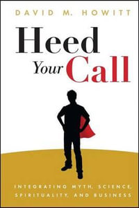 Heed Your Call : Integrating Myth, Science, Spirituality, and Business - David M Howitt