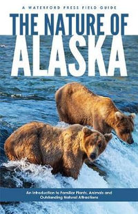 The Nature of Alaska : An Introduction to Familiar Plants, Animals & Outstanding Natural Attractions - James Kavanagh