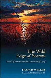 The Wild Edge of Sorrow : Rituals of Renewal and the Sacred Work of Grief - Francis Weller