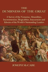 The Dumbness of the Great : A Survey of the Nonsense, Absurdities, Inconsistencies, Illogicalities, Inaccuracies and Idiocies of the World's Outstanding Leaders - Joseph McCabe