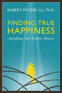 Finding True Happiness : Satisfying Our Restless Hearts - Robert J. Spitzer