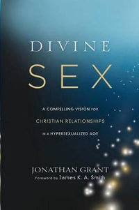 Divine Sex - A Compelling Vision for Christian Relationships in a Hypersexualized Age - James Smith