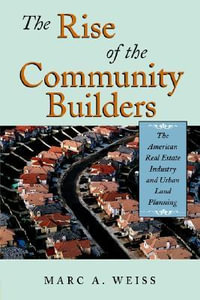 The Rise of the Community Builders : The American Real Estate Industry and Urban Land Planning - Marc A. Weiss