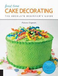 Cake Decorating (First Time) : The Absolute Beginner's Guide - Learn by Doing * Step-by-Step Basics + Projects - Autumn Carpenter
