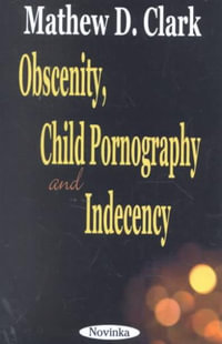 Obscenity, Child Pornography and Indecency - Mathew D Clark