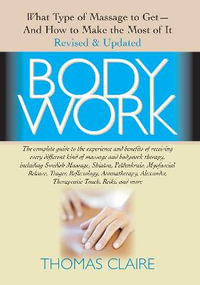 Bodywork : What Type of Massage to Get  and How to Make the Most of it Revised and Updated Edition - Thomas Claire
