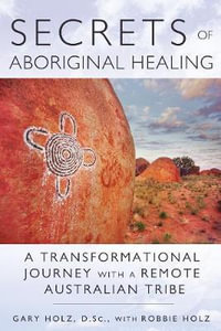 Secrets of Aboriginal Healing : 2nd Edition - A Transformational Journey with a Remote Australian Tribe - Gary Holz