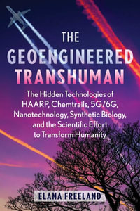 The Geoengineered Transhuman : The Hidden Technologies of HAARP, Chemtrails, 5G/6G, Nanotechnology, Synthetic Biology, and the Scientific Effort to Transform Humanity - Elana Freeland