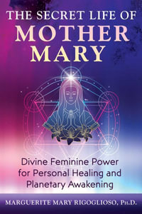 The Secret Life of Mother Mary : Divine Feminine Power for Personal Healing and Planetary Awakening - Marguerite Mary Rigoglioso