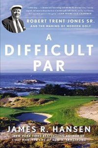 A Difficult Par : Robert Trent Jones Sr. and the Making of Modern Golf - James R. Hansen