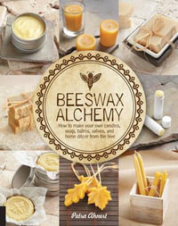 Beeswax Alchemy : How to Make Your Own Soap, Candles, Balms, Creams, and Salves from the Hive - Petra Ahnert