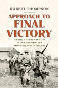 Approach to Final Victory : America's Rainbow Division in the Saint Mihiel and Meuse-Argonne Offensives - Robert Thompson