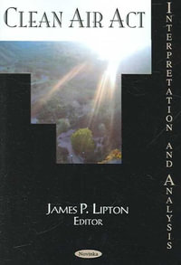 Clean Air Act : Interpretation and Analysis : Interpretation and Analysis - James P Lipton