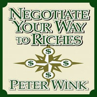 Negotiate Your Way to Riches : How to Convince Others to Give You What You Want - Peter Wink