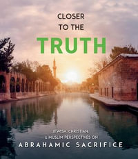 Closer to the Truth : Jewish, Christian, and Muslim Perspectives on Abrahamic Sacrifice - Hakan Yesilova