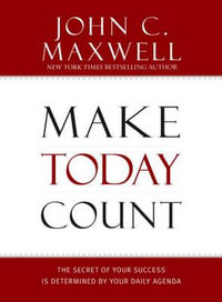 Make Today Count : The Secret of Your Success Is Determined by Your Daily Agenda - John C. Maxwell