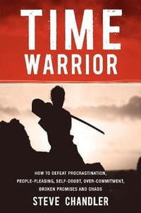 Time Warrior : How to Defeat Procrastination, People-Pleasing, Self-Doubt, Over-Commitment, Broken Promises and Chaos - Steve Chandler