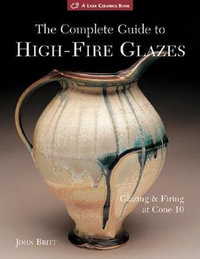 The Complete Guide to High-Fire Glazes : Glazing & Firing at Cone 10 - John Britt