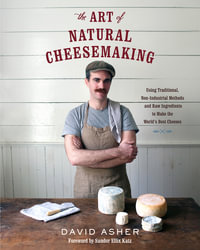 The Art of Natural Cheesemaking : Using Traditional, Non-Industrial Methods and Raw Ingredients to Make the World's Best Cheeses - David Asher