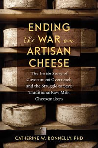 Ending the War on Artisan Cheese : The Inside Story of Government Overreach and the Struggle to Save Traditional Raw Milk Cheesemakers - Doctor Catherine Donnelly