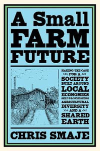 A Small Farm Future : Making the Case for a Society Built Around Local Economies, Self-Provisioning, Agricultural Diversity and a Shared Earth - Chris Smaje