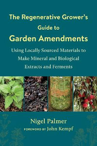 The Regenerative Grower's Guide to Garden Amendments : Using Locally Sourced Materials to Make Mineral and Biological Extracts and Ferments - Nigel Palmer