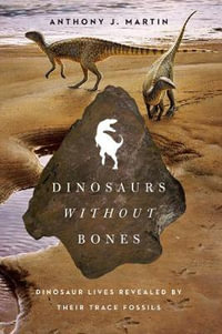 Dinosaurs Without Bones : Dinosaur Lives Revealed by Their Trace Fossils - Anthony J Martin