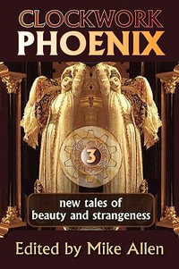 Clockwork Phoenix 3 : New Tales of Beauty and Strangeness - Mike Allen