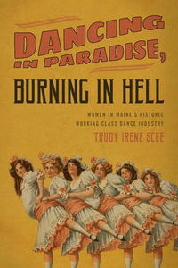Dancing in Paradise, Burning in Hell : Women in Maine's Historic Working Class Dance Industry - Trudy Irene Scee