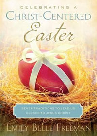 Celebrating a Christ-Centered Easter : Seven Traditions to Lead Us Closer to Jesus Christ - Emily Belle Freeman