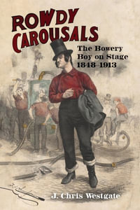 Rowdy Carousals : The Bowery Boy on Stage, 1848-1913 - J. Chris Westgate