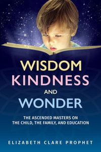 Wisdom, Kindness and Wonder : The Ascended Masters on the Child, the Family, and Education - Elizabeth Clare  Prophet