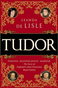 Tudor : Passion. Manipulation. Murder. the Story of England's Most Notorious Royal Family - Leanda de Lisle