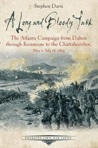 Long and Bloody Task : The Atlanta Campaign from Dalton Through Kennesaw to the Chattahoochee, May 5july 18, 1864 - STEPHEN DAVIS
